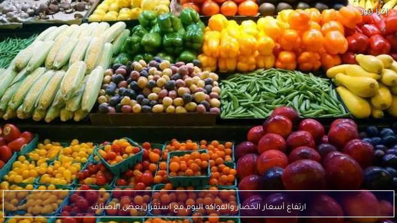 ارتفاع أسعار الخضار والفواكه اليوم مع استقرار بعض الأصناف