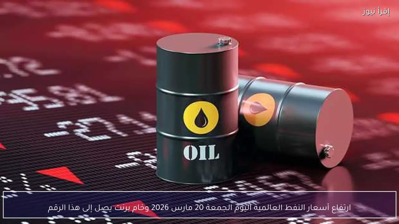 ارتفاع أسعار النفط العالمية اليوم الجمعة 20 مارس 2026 وخام برنت يصل إلى هذا الرقم
