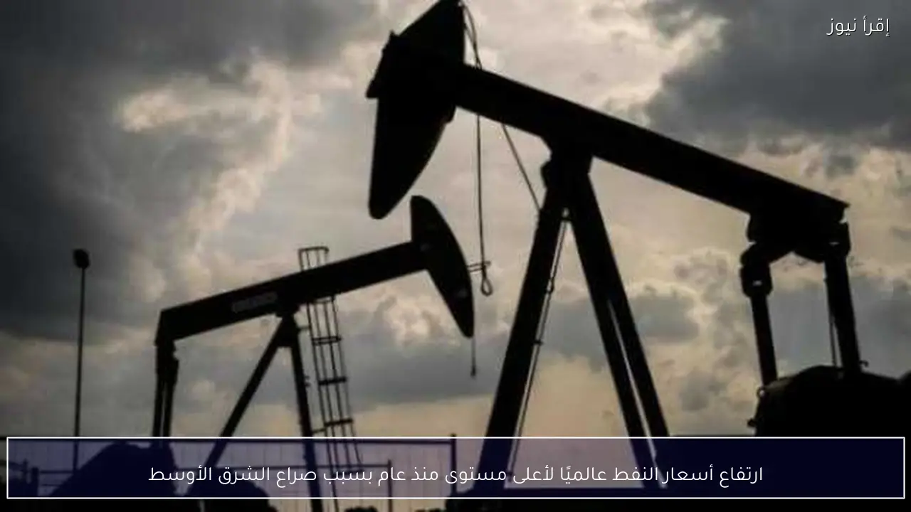 ارتفاع أسعار النفط عالميًا لأعلى مستوى منذ عام بسبب صراع الشرق الأوسط