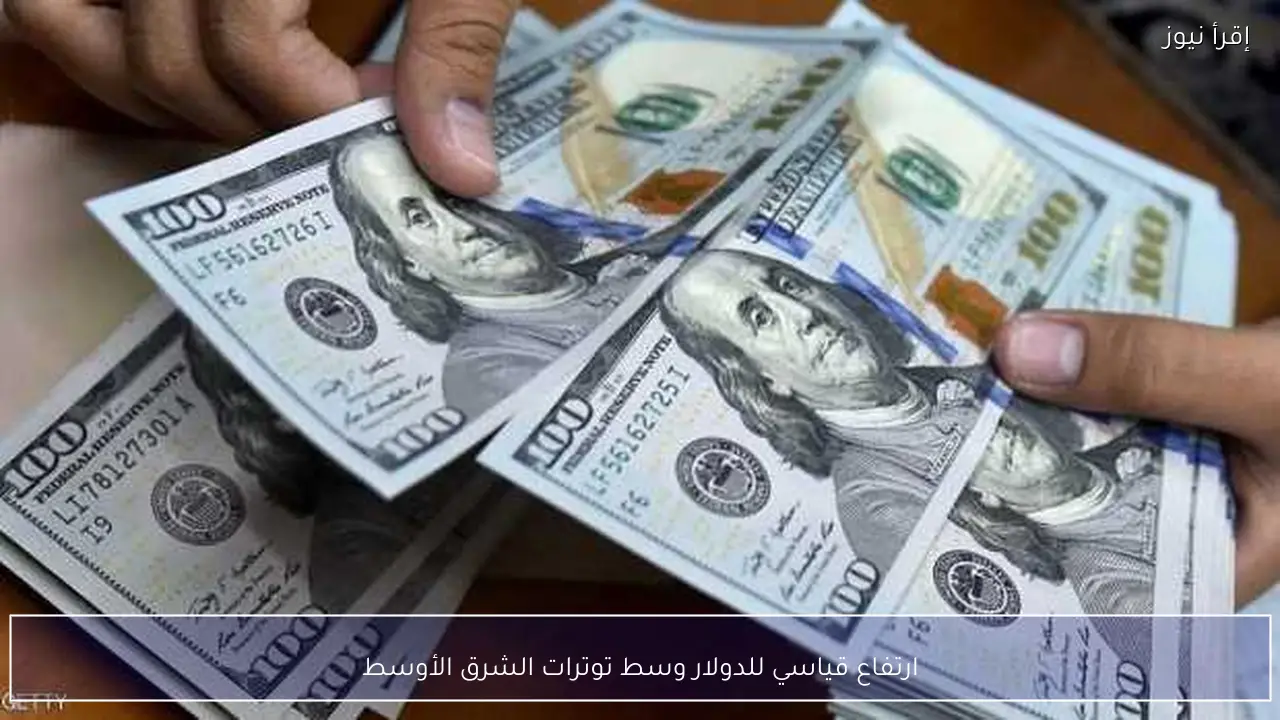 ارتفاع قياسي للدولار وسط توترات الشرق الأوسط