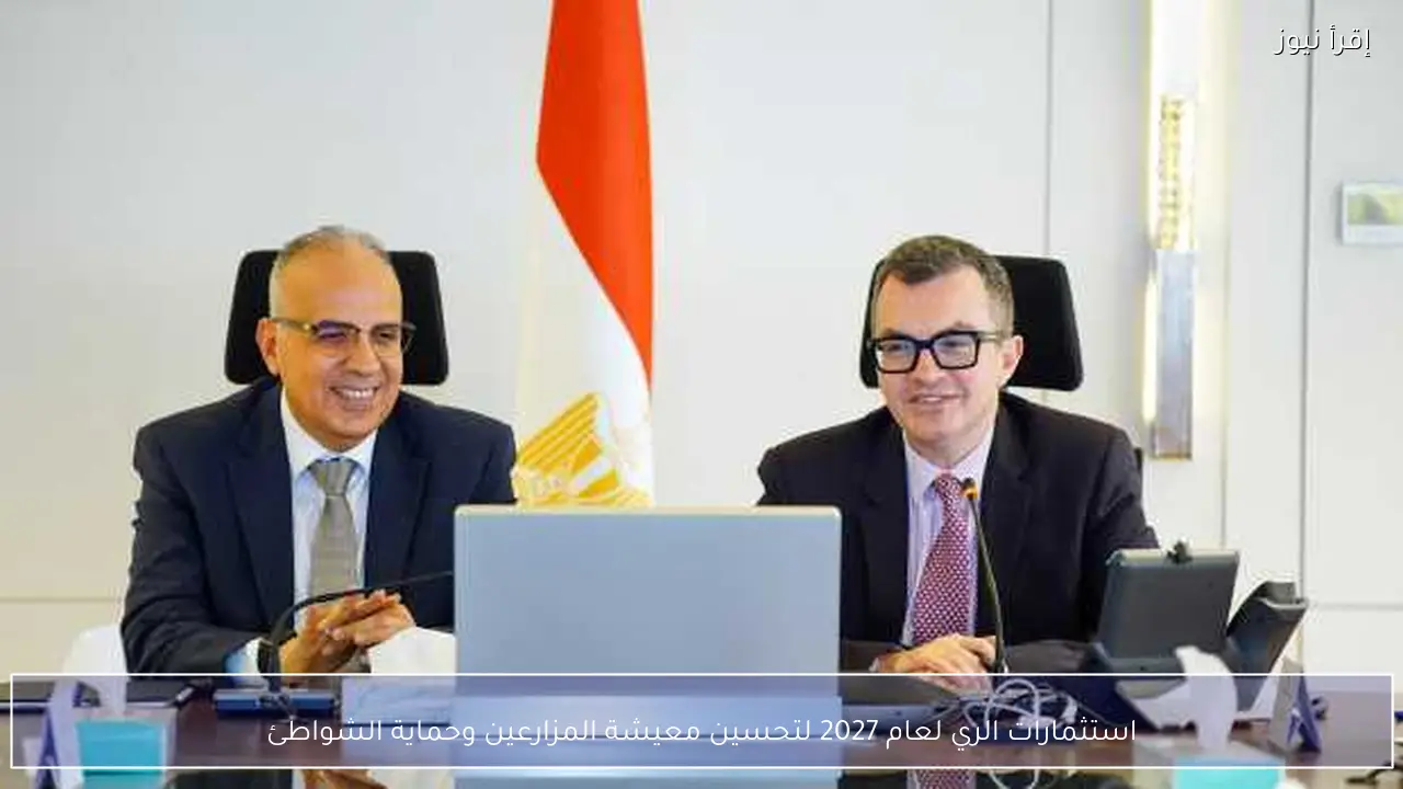 استثمارات الري لعام 2027 لتحسين معيشة المزارعين وحماية الشواطئ