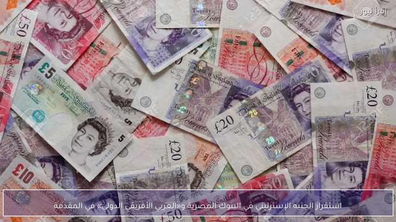 استقرار الجنيه الإسترليني في البنوك المصرية و«العربي الأفريقي الدولي» في المقدمة