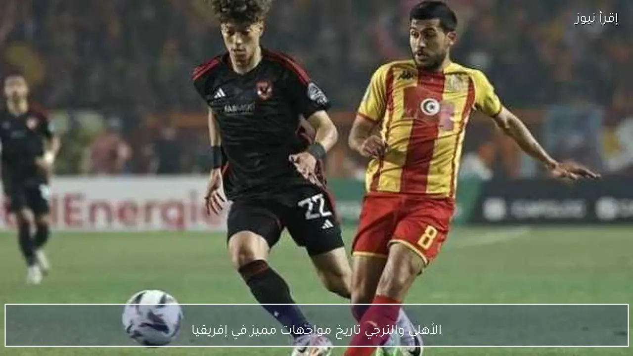 الأهلي والترجي تاريخ مواجهات مميز في إفريقيا