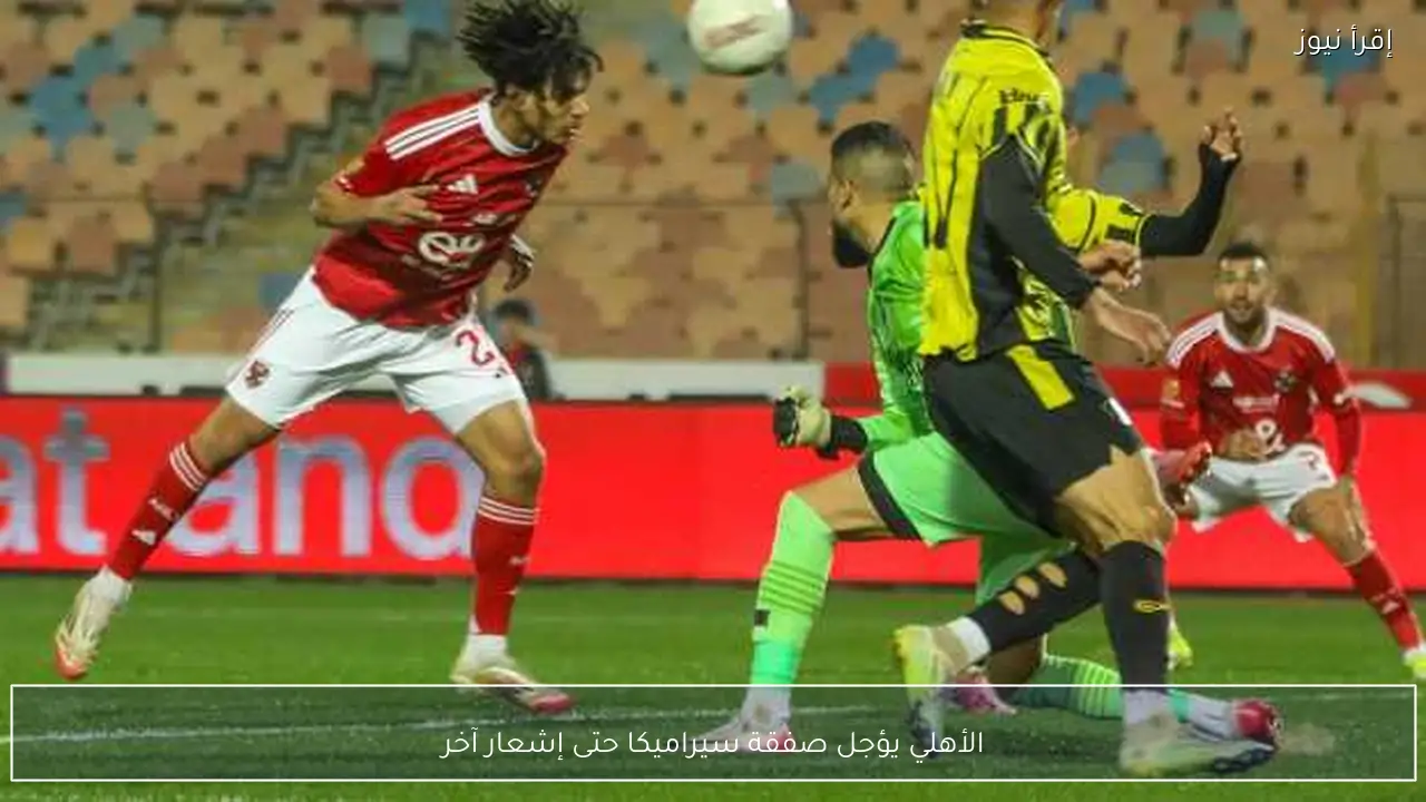 الأهلي يؤجل صفقة سيراميكا حتى إشعار آخر