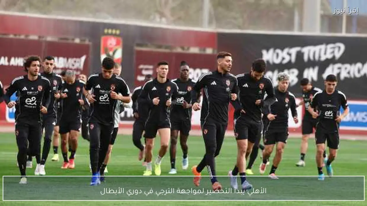 الأهلي يبدأ التحضير لمواجهة الترجي في دوري الأبطال
