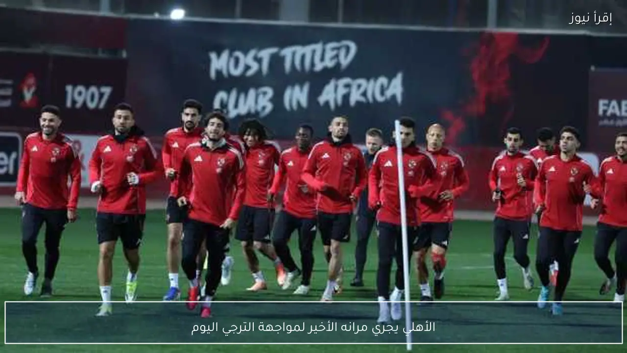 الأهلي يجري مرانه الأخير لمواجهة الترجي اليوم