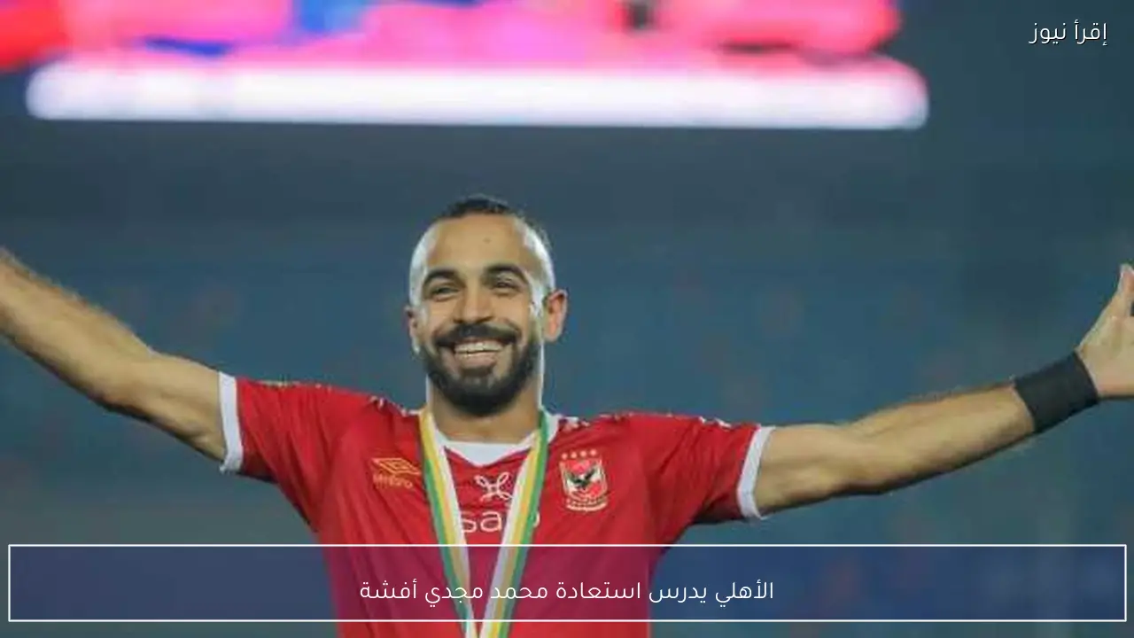 الأهلي يدرس استعادة محمد مجدي أفشة