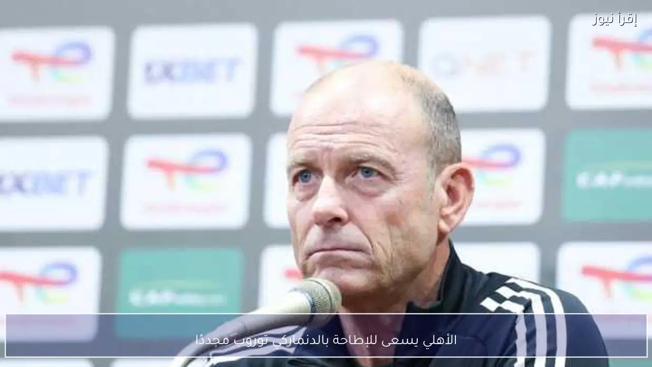 الأهلي يسعى للإطاحة بالدنماركي توروب مجددًا