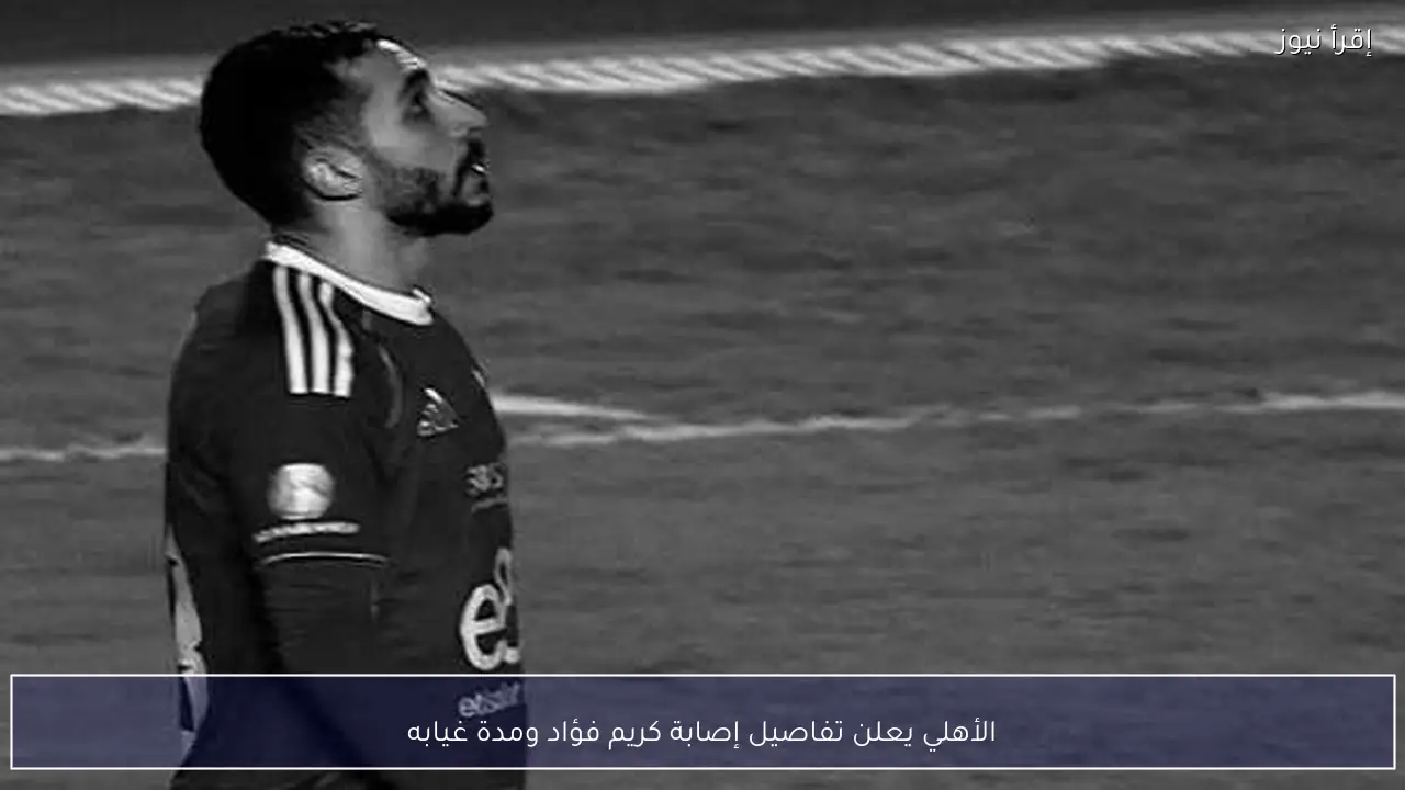 الأهلي يعلن تفاصيل إصابة كريم فؤاد ومدة غيابه