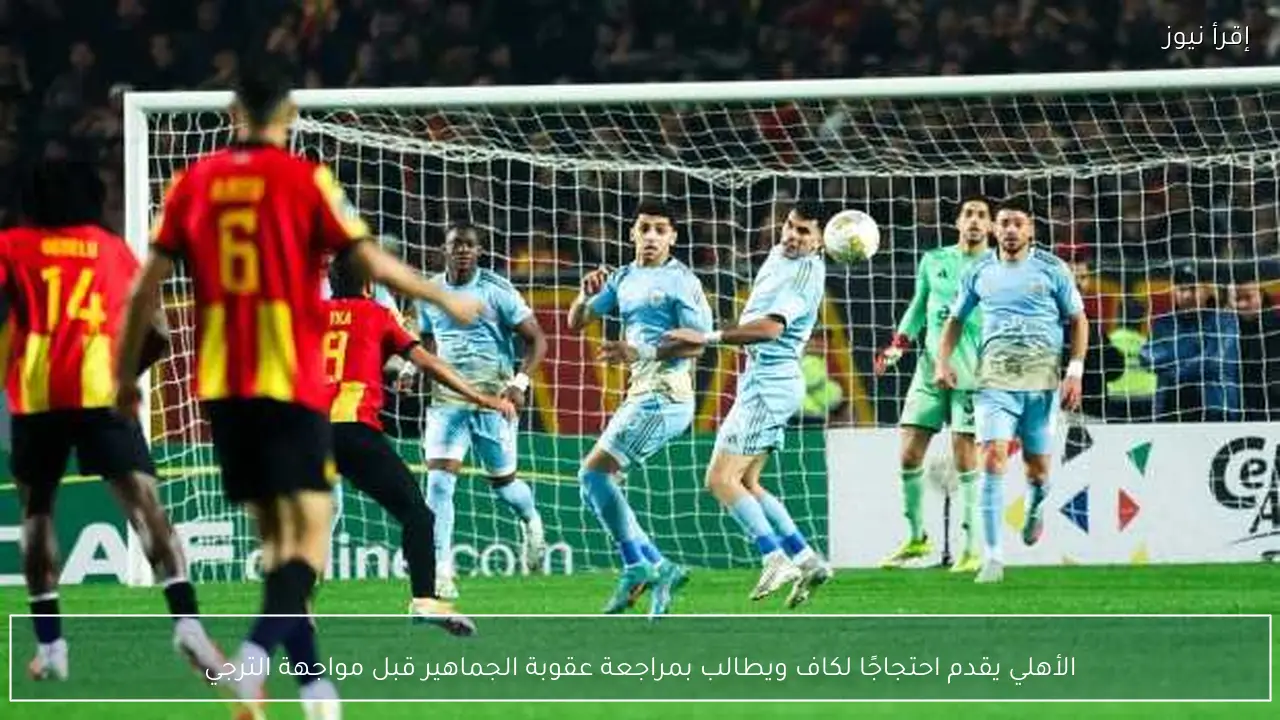 الأهلي يقدم احتجاجًا لكاف ويطالب بمراجعة عقوبة الجماهير قبل مواجهة الترجي
