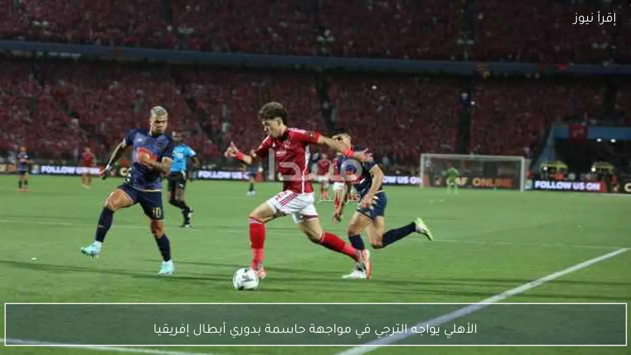 الأهلي يواجه الترجي في مواجهة حاسمة بدوري أبطال إفريقيا