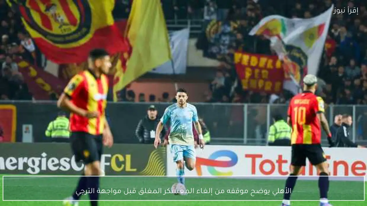 الأهلي يوضح موقفه من إلغاء المعسكر المغلق قبل مواجهة الترجي