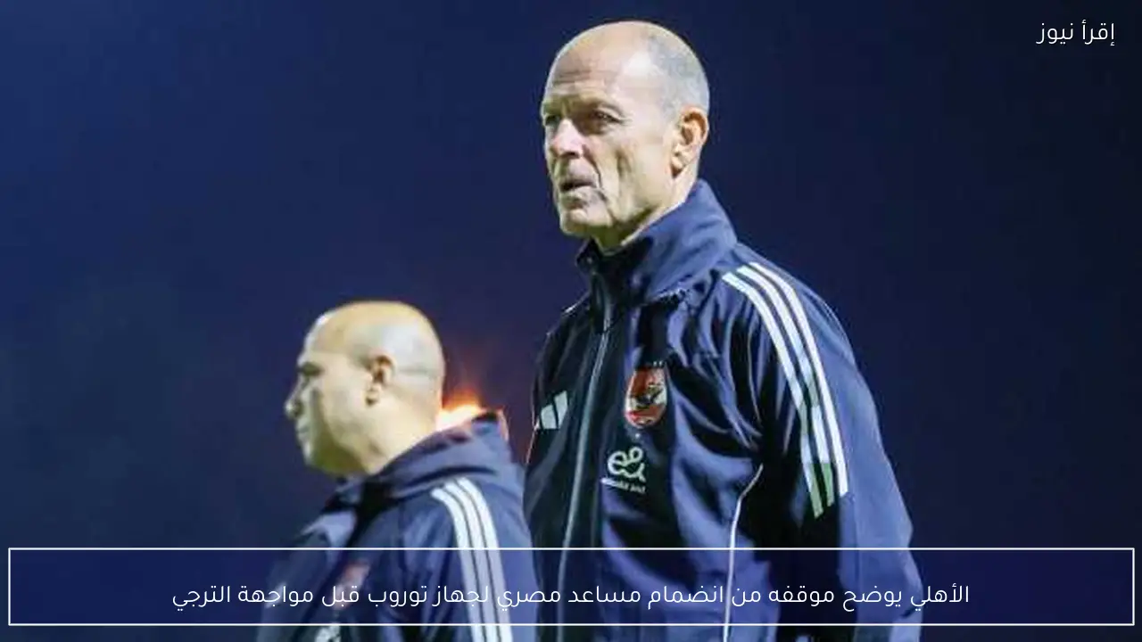 الأهلي يوضح موقفه من انضمام مساعد مصري لجهاز توروب قبل مواجهة الترجي