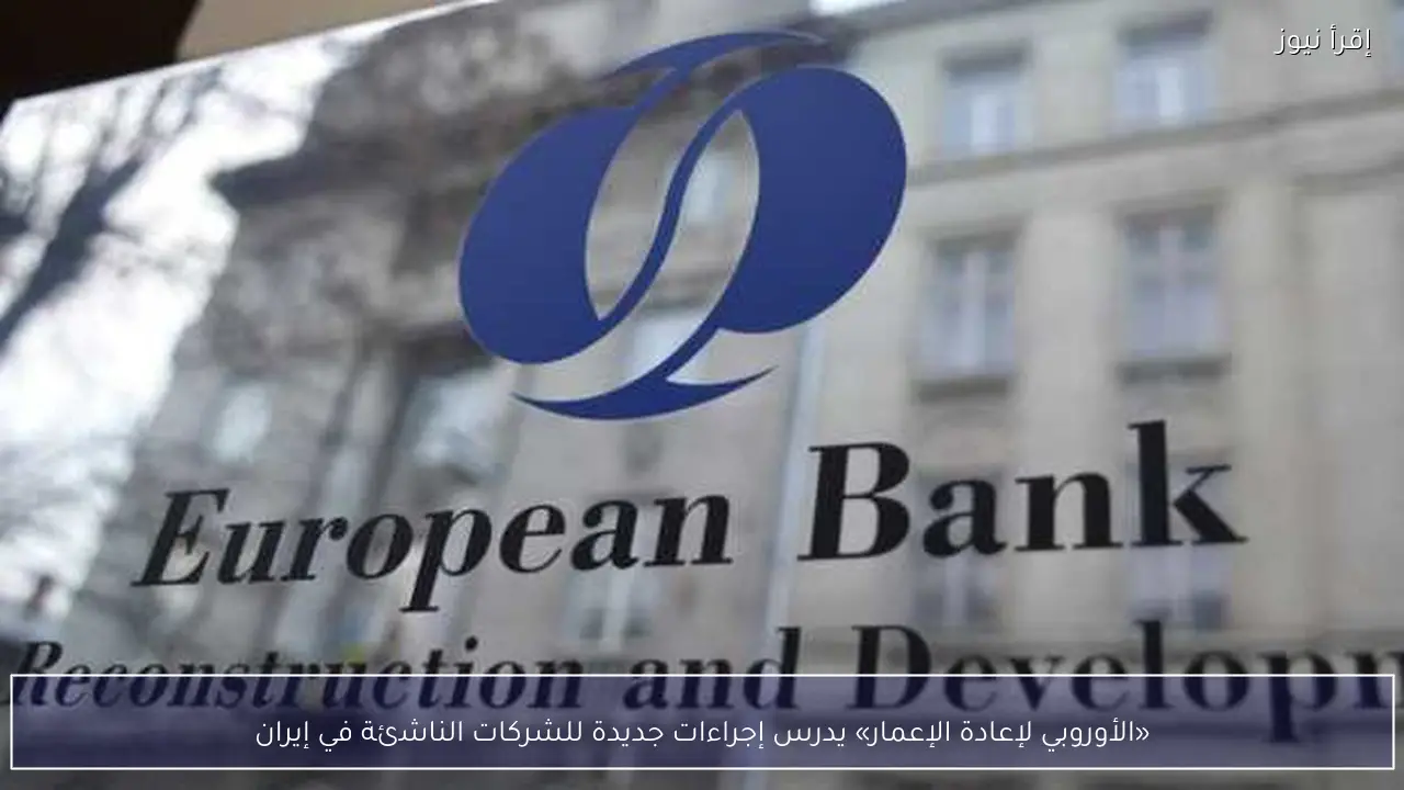 «الأوروبي لإعادة الإعمار» يدرس إجراءات جديدة للشركات الناشئة في إيران