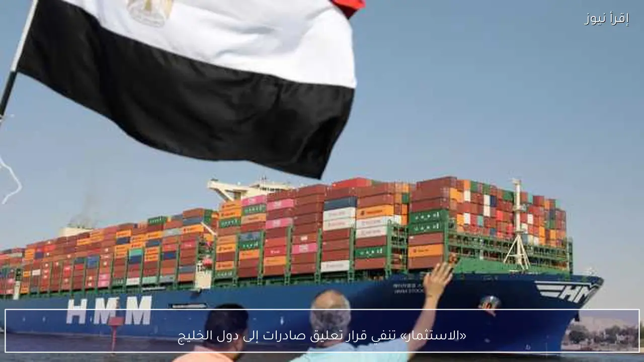 «الاستثمار» تنفي قرار تعليق صادرات إلى دول الخليج