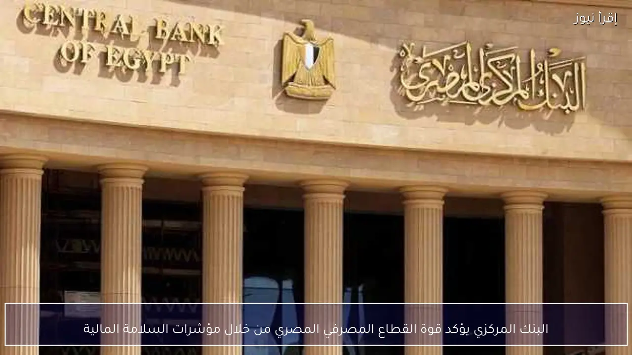 البنك المركزي يؤكد قوة القطاع المصرفي المصري من خلال مؤشرات السلامة المالية
