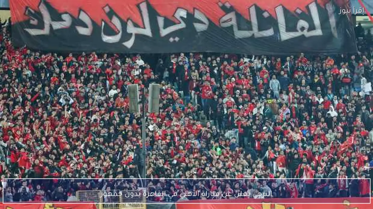 الترجي يعلن عن مباراة الأهلي في القاهرة بدون جمهور