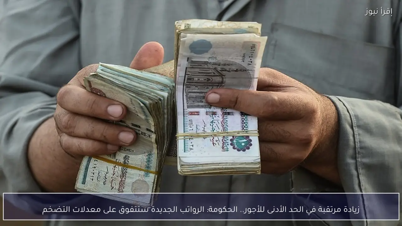 زيادة مرتقبة في الحد الأدنى للأجور.. الحكومة: الرواتب الجديدة ستتفوق على معدلات التضخم