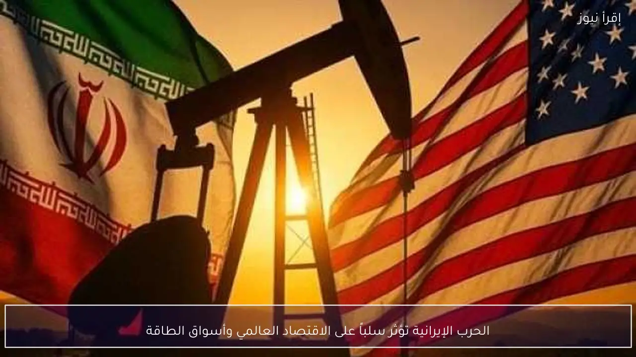 الحرب الإيرانية تؤثر سلباً على الاقتصاد العالمي وأسواق الطاقة