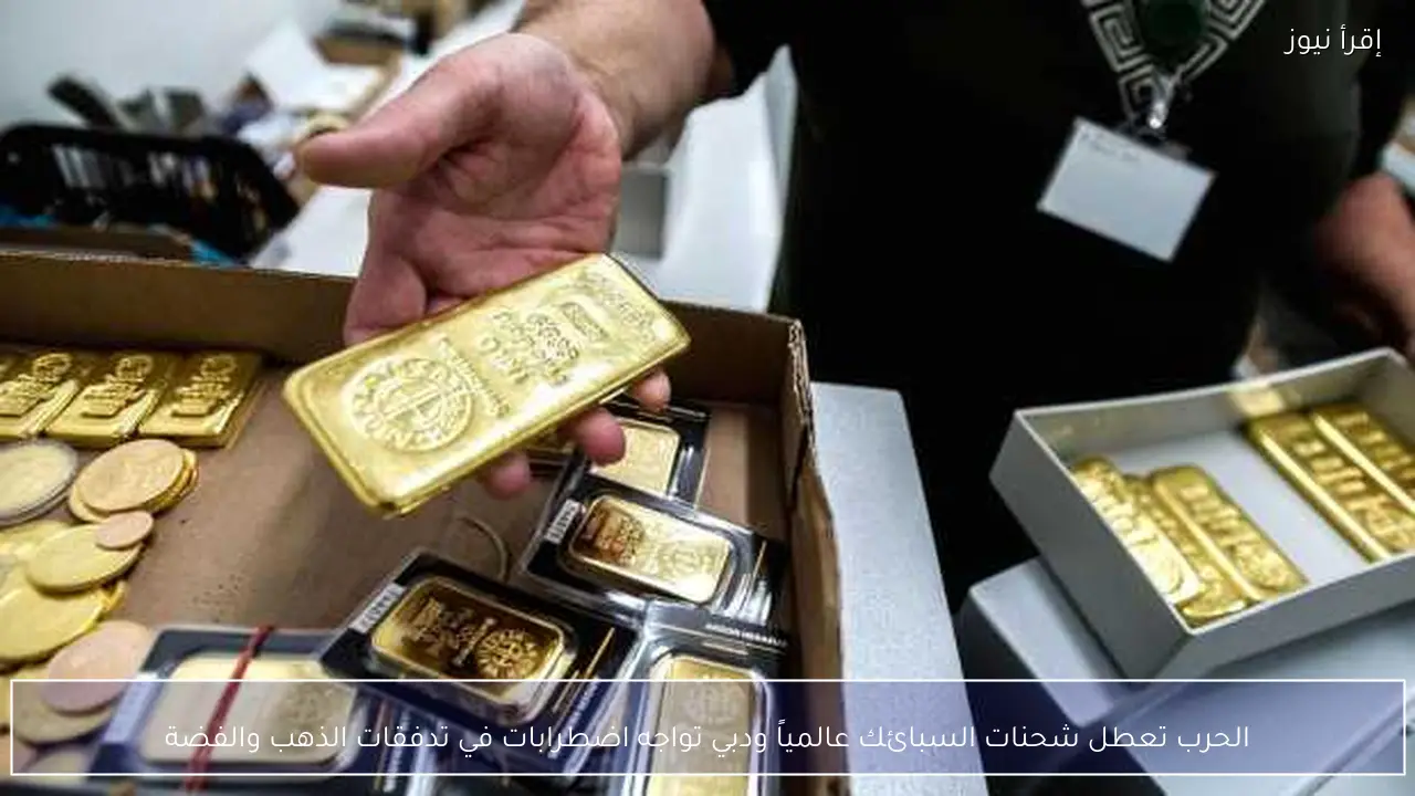الحرب تعطل شحنات السبائك عالمياً ودبي تواجه اضطرابات في تدفقات الذهب والفضة