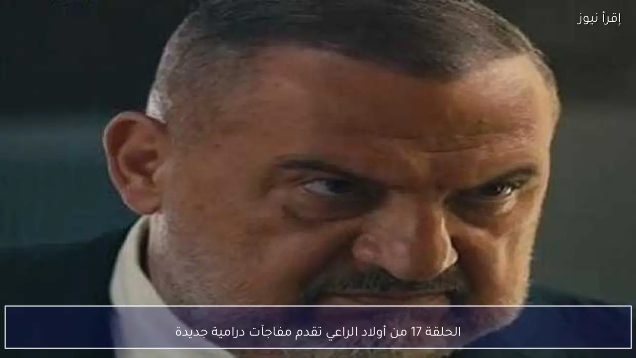 الحلقة 17 من أولاد الراعي تقدم مفاجآت درامية جديدة