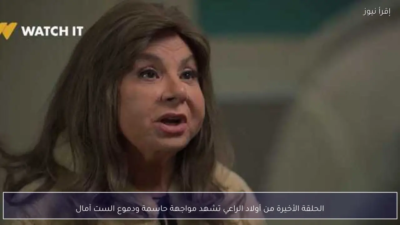 الحلقة الأخيرة من أولاد الراعي تشهد مواجهة حاسمة ودموع الست آمال