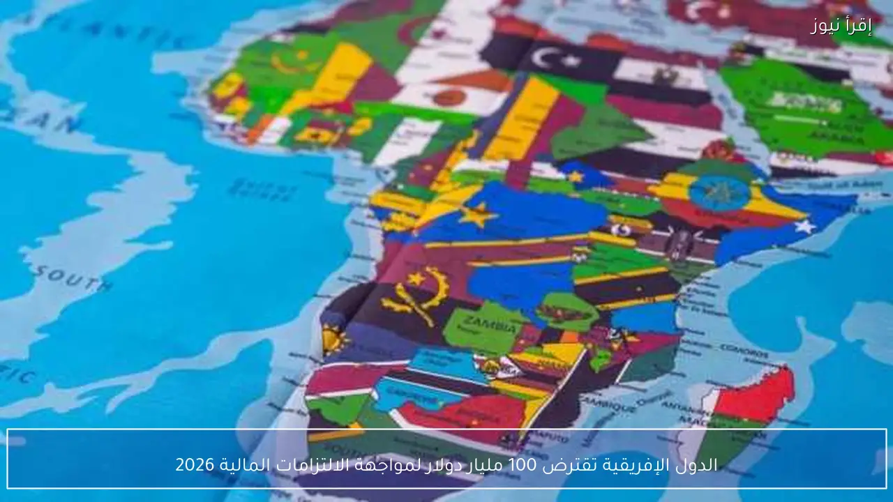 الدول الإفريقية تقترض 100 مليار دولار لمواجهة الالتزامات المالية 2026
