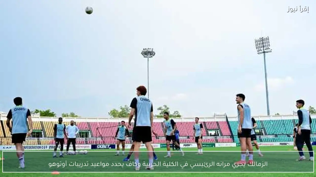 الزمالك يجري مرانه الرئيسي في الكلية الحربية وكاف يحدد مواعيد تدريبات أوتوهو