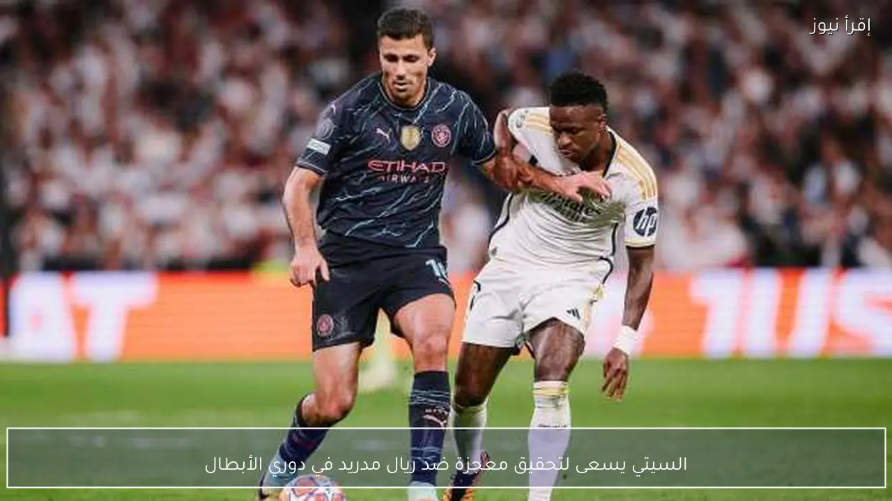 السيتي يسعى لتحقيق معجزة ضد ريال مدريد في دوري الأبطال