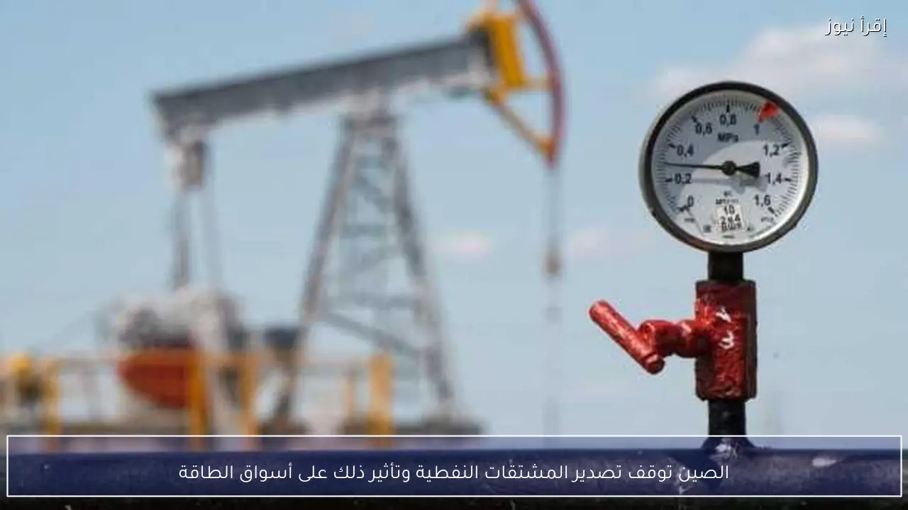 الصين توقف تصدير المشتقات النفطية وتأثير ذلك على أسواق الطاقة