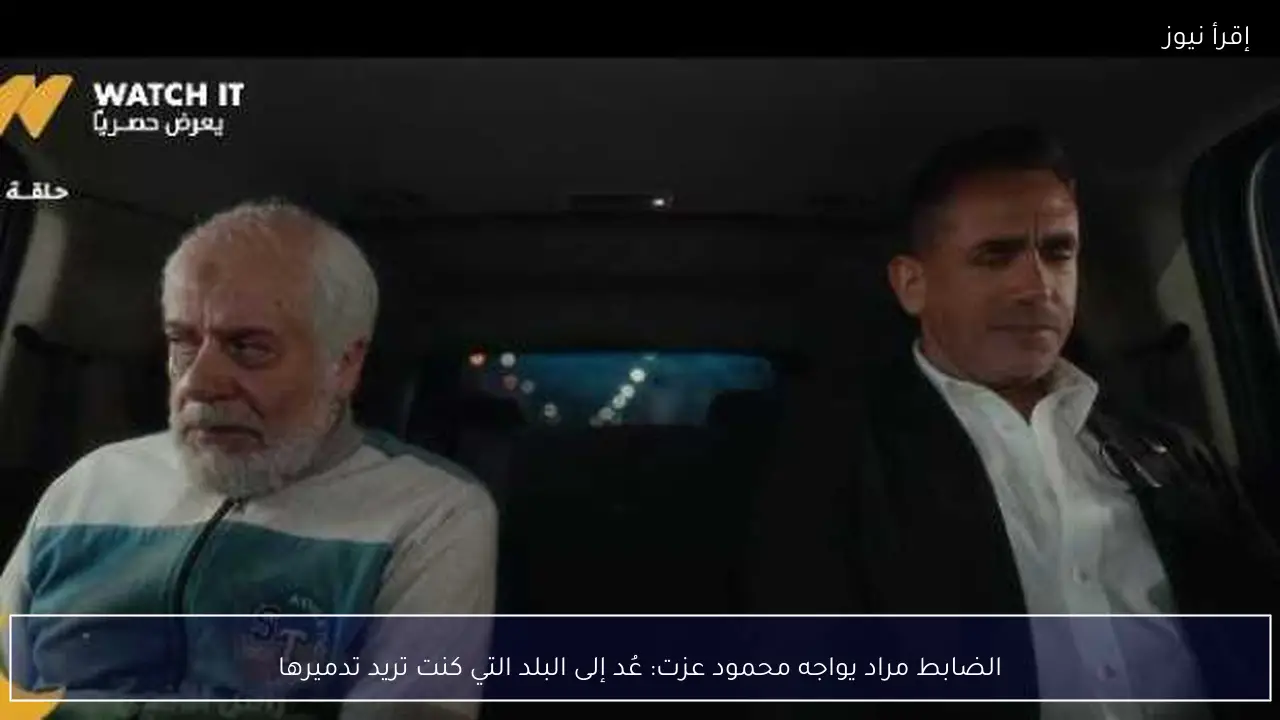 الضابط مراد يواجه محمود عزت: عُد إلى البلد التي كنت تريد تدميرها