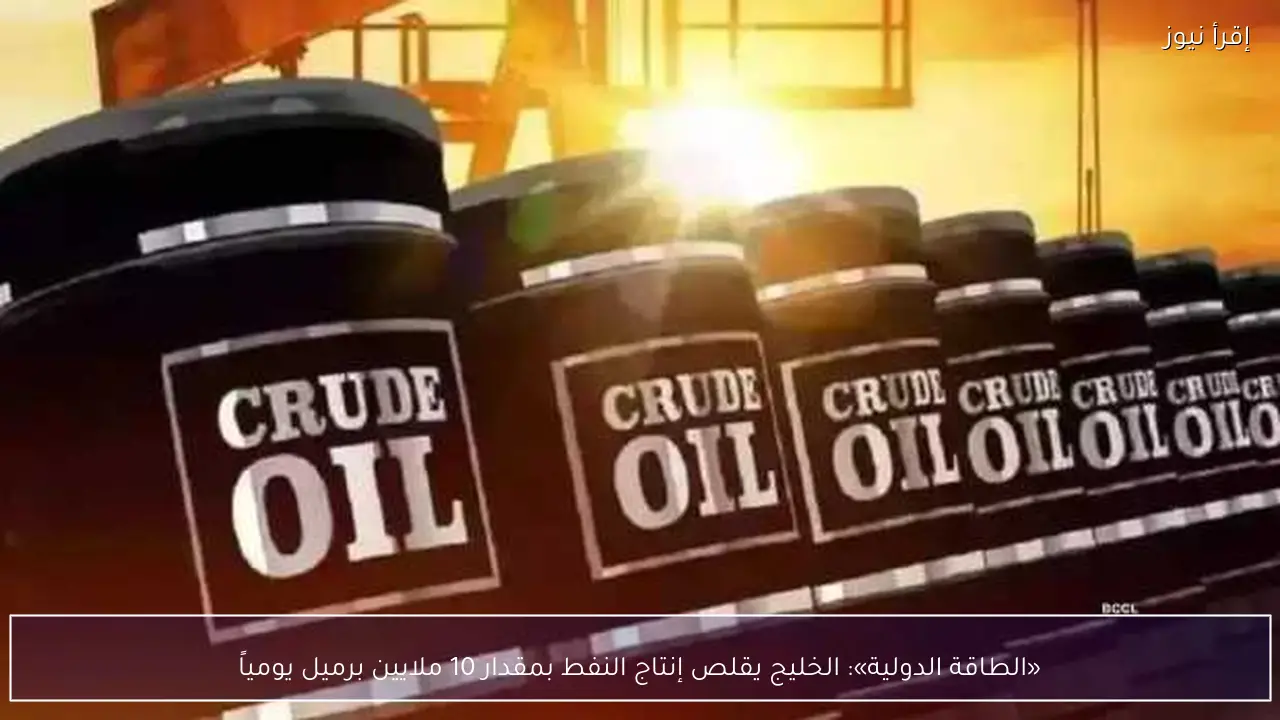 «الطاقة الدولية»: الخليج يقلص إنتاج النفط بمقدار 10 ملايين برميل يومياً