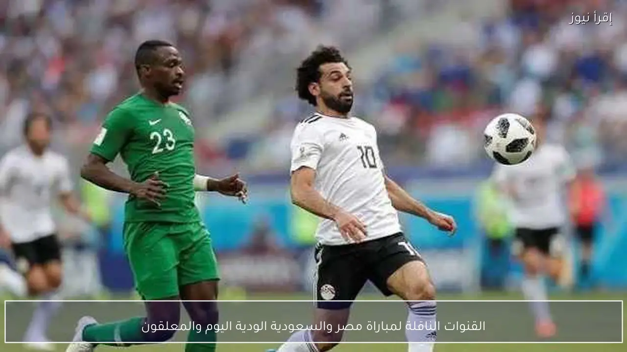 القنوات الناقلة لمباراة مصر والسعودية الودية اليوم والمعلقون