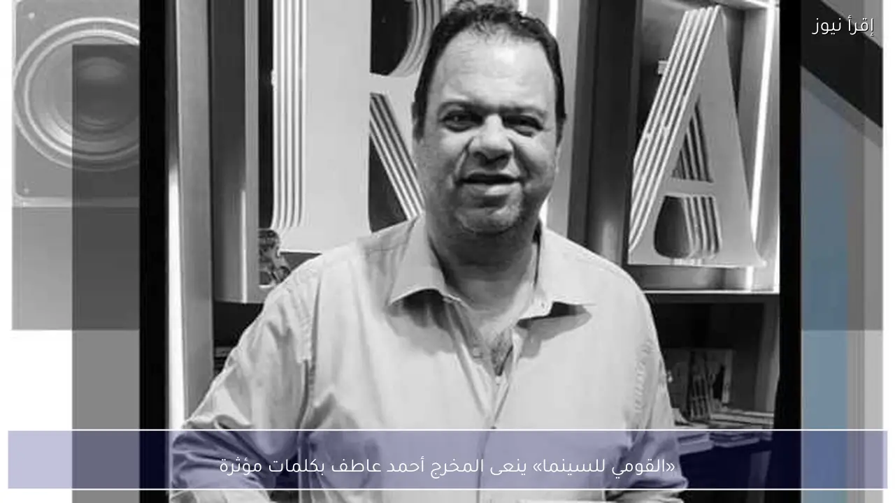 «القومي للسينما» ينعى المخرج أحمد عاطف بكلمات مؤثرة