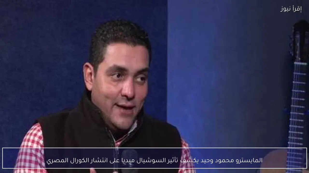 المايسترو محمود وحيد يكشف تأثير السوشيال ميديا على انتشار الكورال المصري