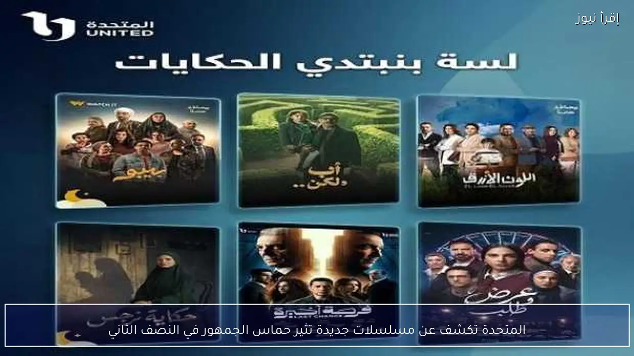 المتحدة تكشف عن مسلسلات جديدة تثير حماس الجمهور في النصف الثاني