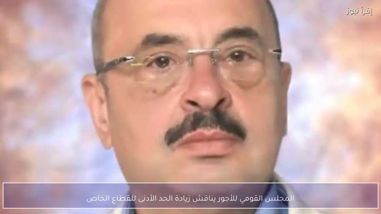 المجلس القومي للأجور يناقش زيادة الحد الأدنى للقطاع الخاص