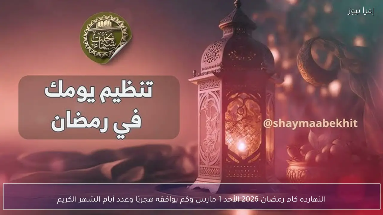 النهارده كام رمضان 2026 الأحد 1 مارس وكم يوافقه هجريًا وعدد أيام الشهر الكريم