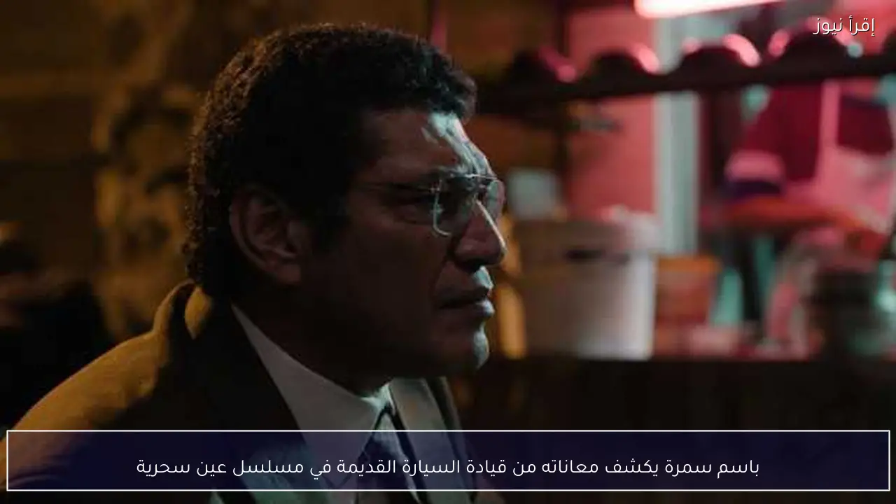 باسم سمرة يكشف معاناته من قيادة السيارة القديمة في مسلسل عين سحرية