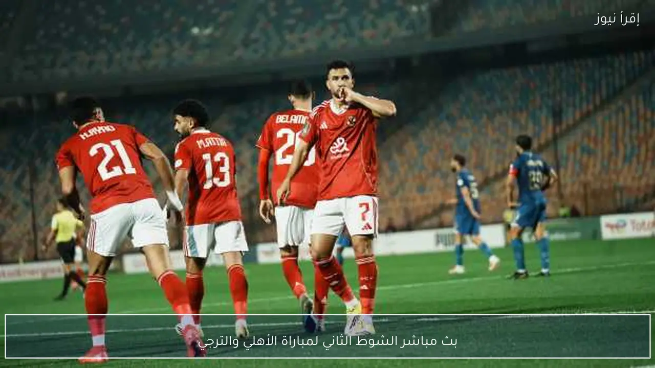 بث مباشر الشوط الثاني لمباراة الأهلي والترجي