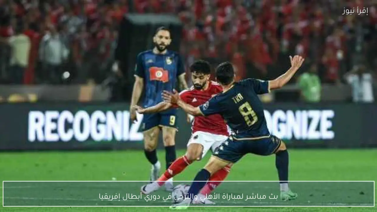 بث مباشر لمباراة الأهلي والترجي في دوري أبطال إفريقيا