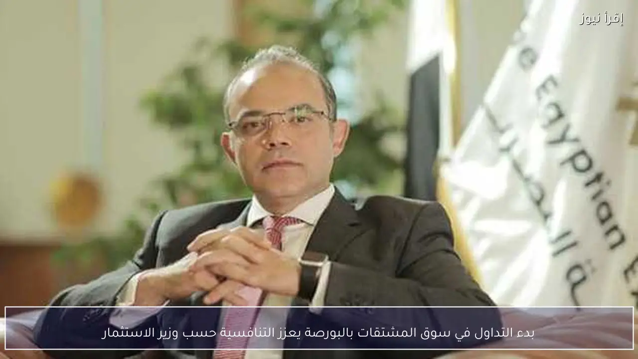 بدء التداول في سوق المشتقات بالبورصة يعزز التنافسية حسب وزير الاستثمار