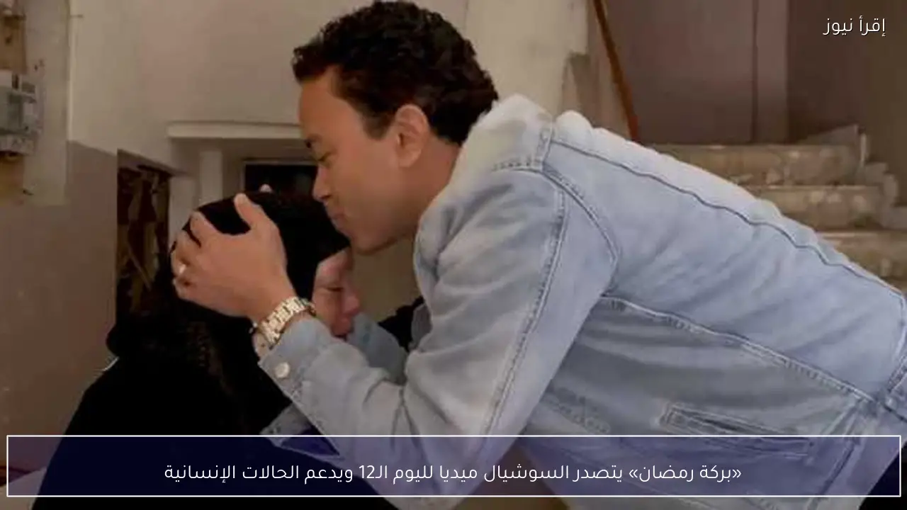 «بركة رمضان» يتصدر السوشيال ميديا لليوم الـ12 ويدعم الحالات الإنسانية