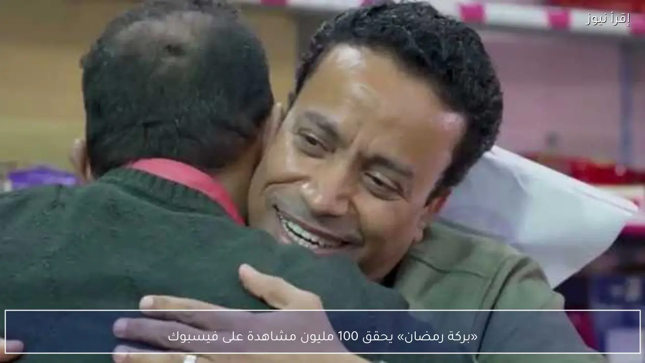 «بركة رمضان» يحقق 100 مليون مشاهدة على فيسبوك