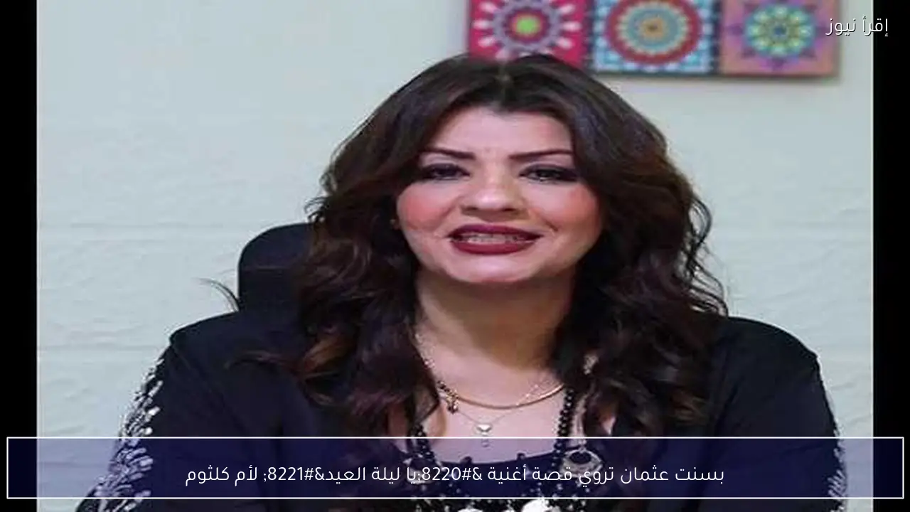 بسنت عثمان تروي قصة أغنية “يا ليلة العيد” لأم كلثوم
