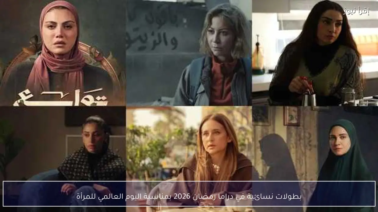 بطولات نسائية في دراما رمضان 2026 بمناسبة اليوم العالمي للمرأة