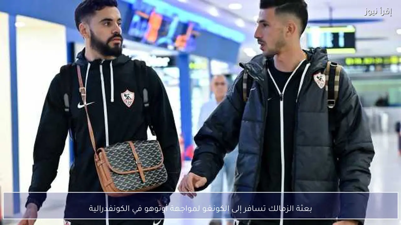 بعثة الزمالك تسافر إلى الكونغو لمواجهة أوتوهو في الكونفدرالية