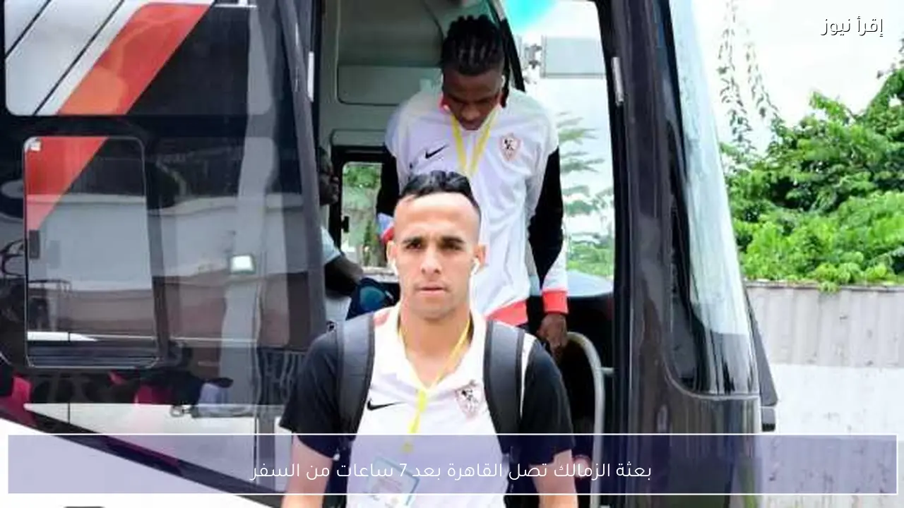 بعثة الزمالك تصل القاهرة بعد 7 ساعات من السفر