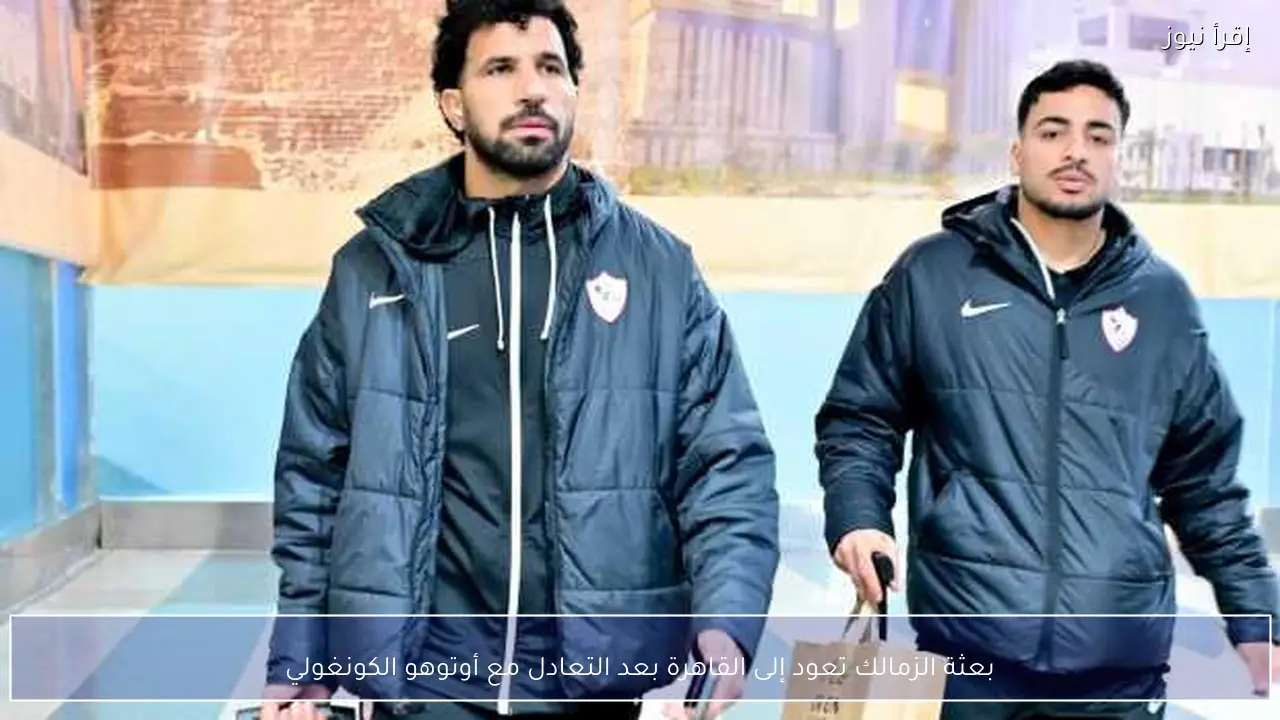 بعثة الزمالك تعود إلى القاهرة بعد التعادل مع أوتوهو الكونغولي