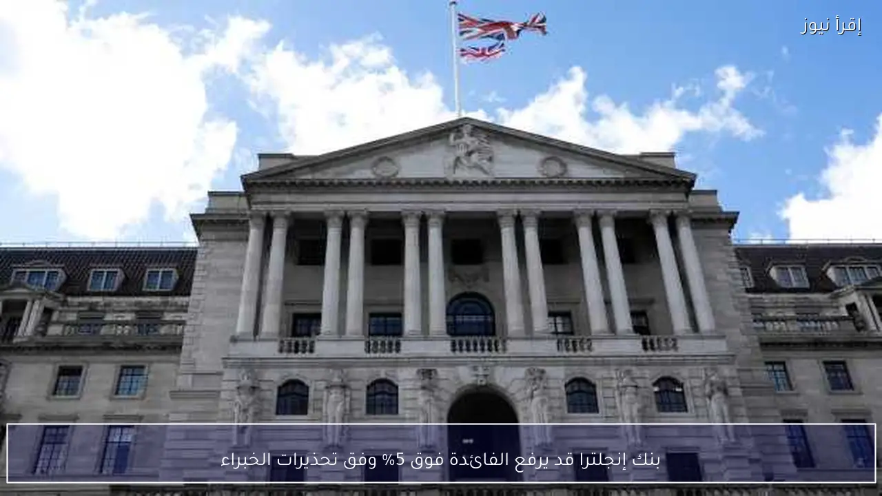 بنك إنجلترا قد يرفع الفائدة فوق 5% وفق تحذيرات الخبراء